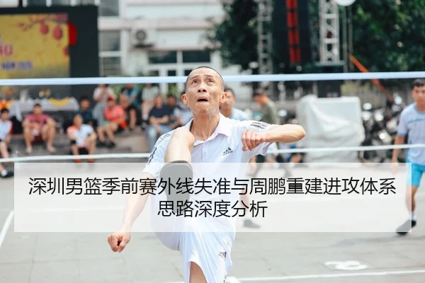 深圳男篮季前赛外线失准与周鹏重建进攻体系思路深度分析